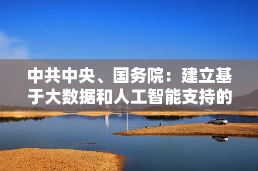 中共中央、国务院：建立基于大数据和人工智能支持的教育评价和科学决策制度