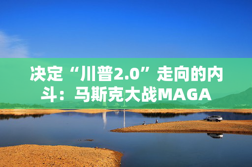 决定“川普2.0”走向的内斗：马斯克大战MAGA