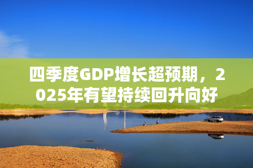 四季度GDP增长超预期，2025年有望持续回升向好