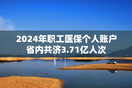 2024年职工医保个人账户省内共济3.71亿人次