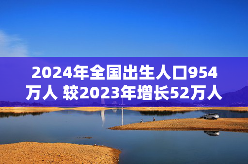 2024年全国出生人口954万人 较2023年增长52万人