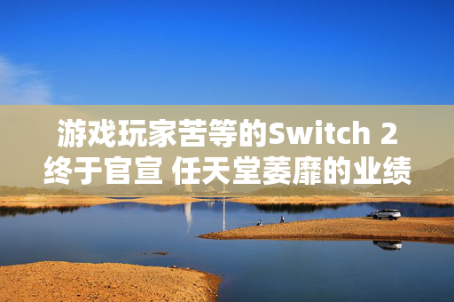 游戏玩家苦等的Switch 2终于官宣 任天堂萎靡的业绩即将迎来救星?