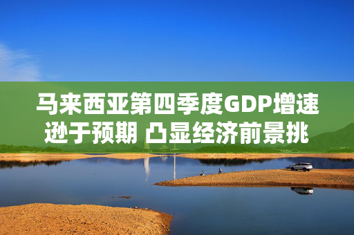 马来西亚第四季度GDP增速逊于预期 凸显经济前景挑战重重