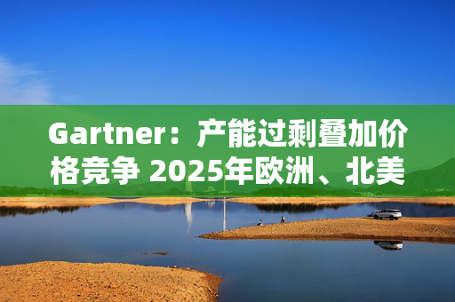 Gartner：产能过剩叠加价格竞争 2025年欧洲、北美汽车工厂面临关闭或出售风险