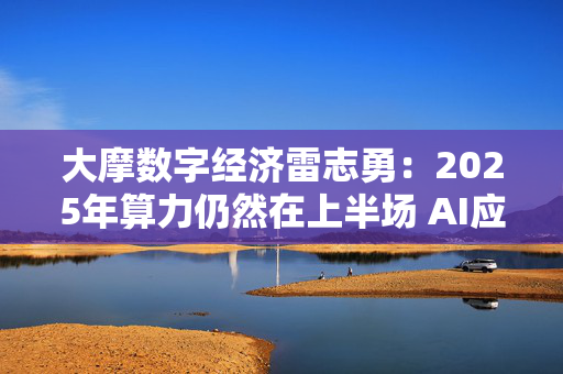 大摩数字经济雷志勇：2025年算力仍然在上半场 AI应用端值得期待