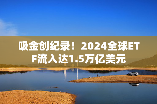 吸金创纪录！2024全球ETF流入达1.5万亿美元