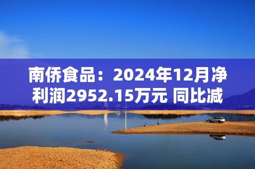 南侨食品：2024年12月净利润2952.15万元 同比减少48.16%