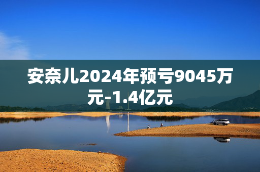 安奈儿2024年预亏9045万元-1.4亿元