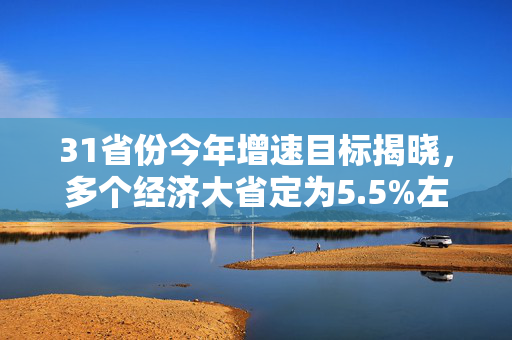 31省份今年增速目标揭晓，多个经济大省定为5.5%左右