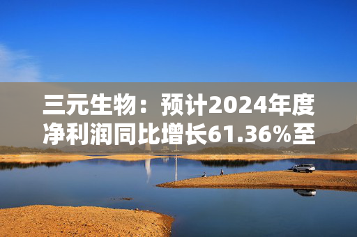 三元生物：预计2024年度净利润同比增长61.36%至103.82%