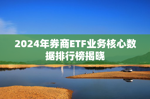 2024年券商ETF业务核心数据排行榜揭晓