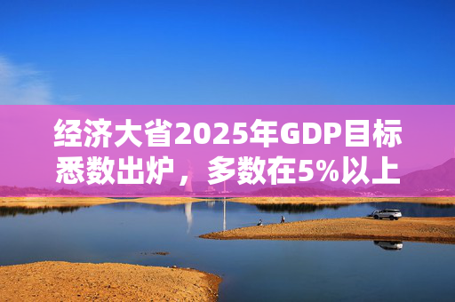 经济大省2025年GDP目标悉数出炉，多数在5%以上