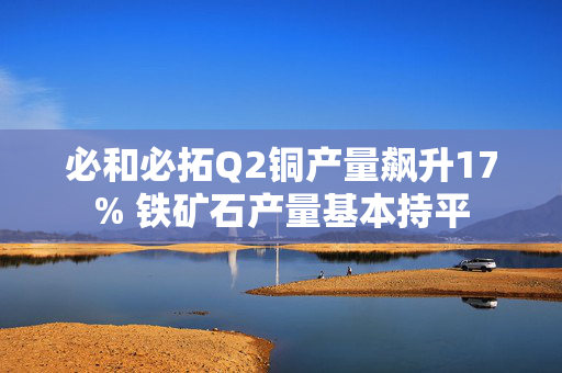 必和必拓Q2铜产量飙升17% 铁矿石产量基本持平