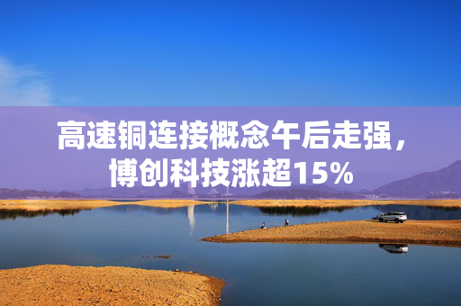 高速铜连接概念午后走强，博创科技涨超15%