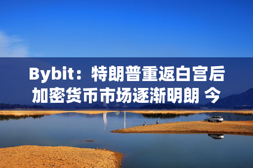 Bybit：特朗普重返白宫后加密货币市场逐渐明朗 今年比特币价格可涨至25万美元