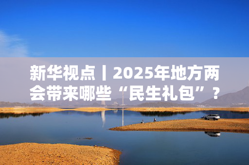 新华视点丨2025年地方两会带来哪些“民生礼包”？