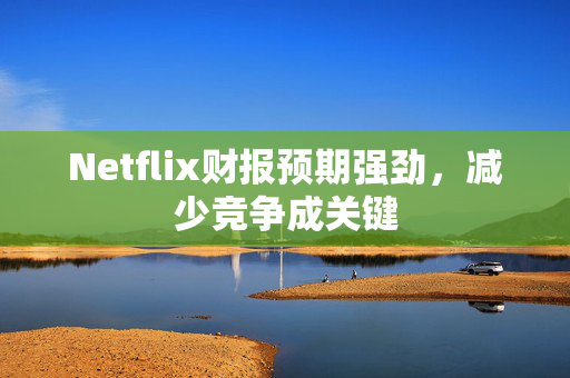 Netflix财报预期强劲，减少竞争成关键