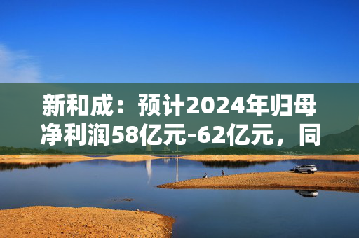 新和成：预计2024年归母净利润58亿元-62亿元，同比增长114.48%-129.27%