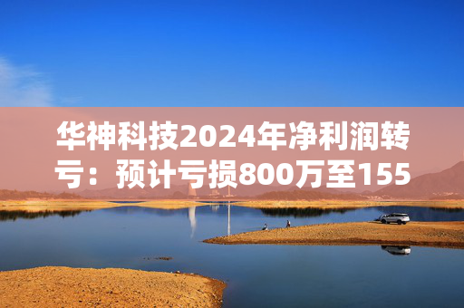 华神科技2024年净利润转亏：预计亏损800万至1550万元，中药原材料采购价格的持续上涨，导致整体毛利率下滑