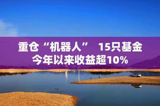 重仓“机器人”  15只基金今年以来收益超10%