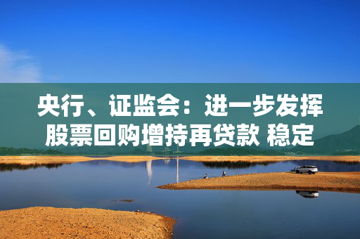 央行、证监会：进一步发挥股票回购增持再贷款 稳定资本市场作用