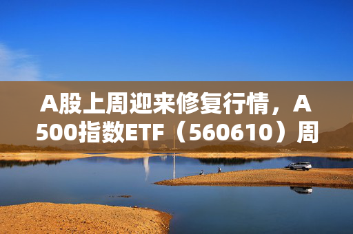 A股上周迎来修复行情，A500指数ETF（560610）周涨超2.2%，单周成交额破63亿元