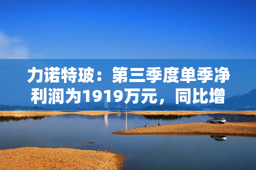 力诺特玻：第三季度单季净利润为1919万元，同比增长42.32%