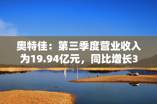 奥特佳：第三季度营业收入为19.94亿元，同比增长3.61%