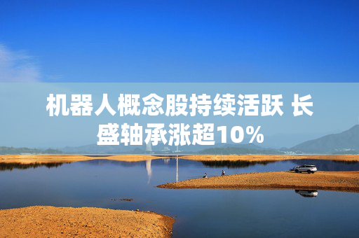 机器人概念股持续活跃 长盛轴承涨超10%