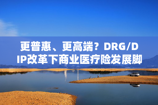 更普惠、更高端？DRG/DIP改革下商业医疗险发展脚步不停