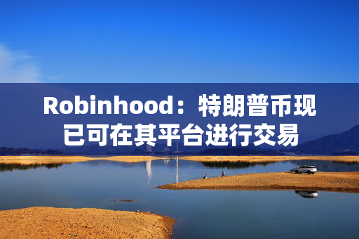 Robinhood：特朗普币现已可在其平台进行交易