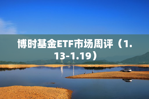 博时基金ETF市场周评（1.13-1.19）