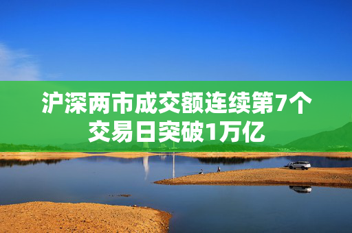 沪深两市成交额连续第7个交易日突破1万亿