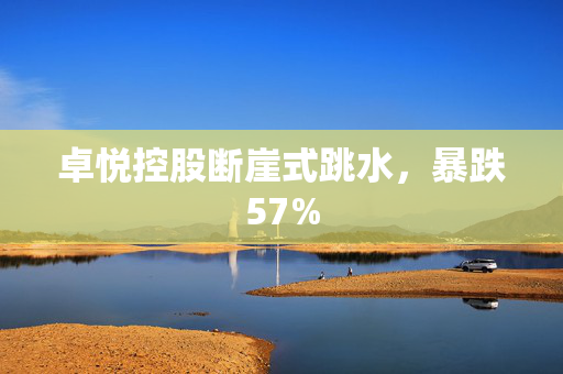 卓悦控股断崖式跳水，暴跌57%