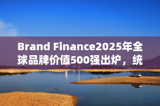 Brand Finance2025年全球品牌价值500强出炉，统一企业上榜