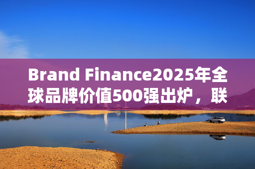 Brand Finance2025年全球品牌价值500强出炉，联想排名下降18位