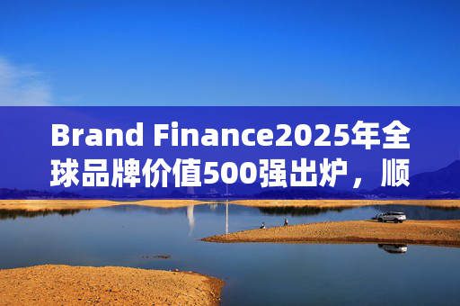 Brand Finance2025年全球品牌价值500强出炉，顺丰速运排名377位