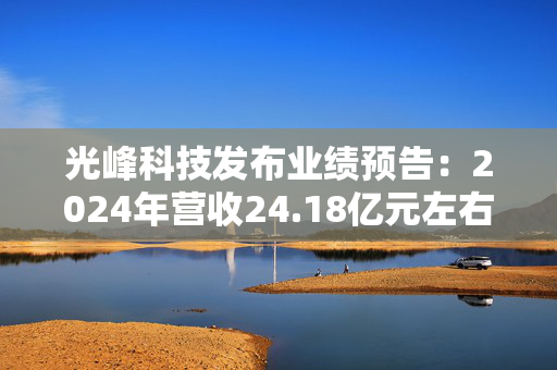 光峰科技发布业绩预告：2024年营收24.18亿元左右，同比增长9.26%左右