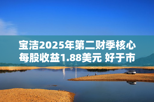 宝洁2025年第二财季核心每股收益1.88美元 好于市场预期