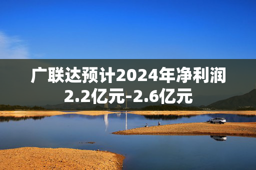 广联达预计2024年净利润2.2亿元-2.6亿元