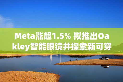 Meta涨超1.5% 拟推出Oakley智能眼镜并探索新可穿戴设备