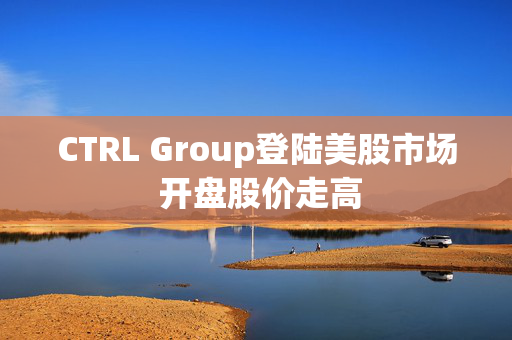 CTRL Group登陆美股市场 开盘股价走高