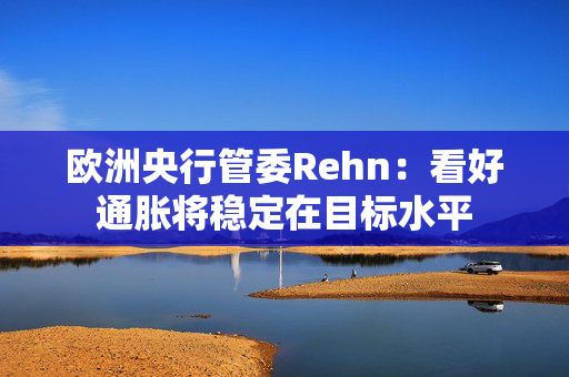 欧洲央行管委Rehn：看好通胀将稳定在目标水平