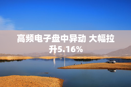 高频电子盘中异动 大幅拉升5.16%