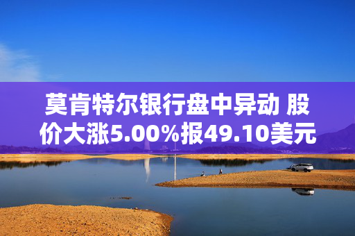 莫肯特尔银行盘中异动 股价大涨5.00%报49.10美元