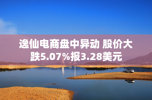 逸仙电商盘中异动 股价大跌5.07%报3.28美元