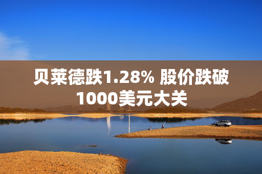 贝莱德跌1.28% 股价跌破1000美元大关