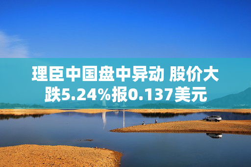 理臣中国盘中异动 股价大跌5.24%报0.137美元