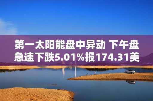 第一太阳能盘中异动 下午盘急速下跌5.01%报174.31美元