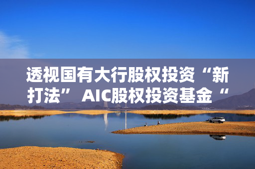 透视国有大行股权投资“新打法” AIC股权投资基金“跑步”进场